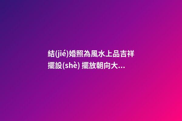 結(jié)婚照為風水上品吉祥擺設(shè) 擺放朝向大有學問